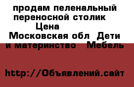 продам пеленальный переносной столик  › Цена ­ 1 500 - Московская обл. Дети и материнство » Мебель   